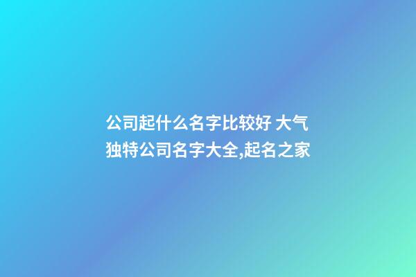 公司起什么名字比较好 大气独特公司名字大全,起名之家-第1张-公司起名-玄机派